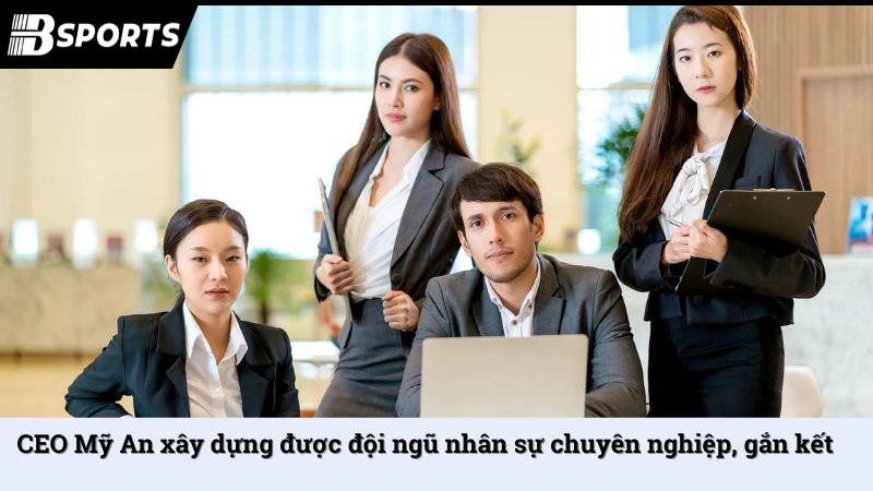 CEO Mỹ An xây dựng được đội ngũ nhân sự chuyên nghiệp, gắn kết