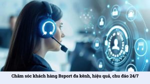 Chăm sóc khách hàng Bsport đa kênh, hiệu quả, chu đáo 24/7