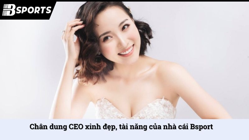 Chân dung CEO xinh đẹp, tài năng của nhà cái Bsport