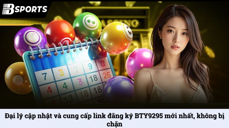 Đại lý cập nhật và cung cấp link đăng ký BTY9295 mới nhất, không bị chặn