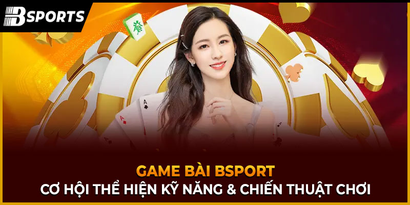 game bài bsport cơ hội thể hiện kỹ năng & chiến thuật chơi