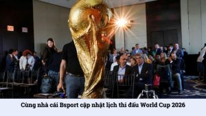 Cùng nhà cái Bsport cập nhật lịch thi đấu World Cup 2026