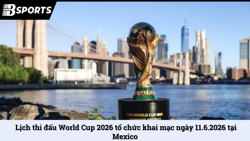 Lịch thi đấu World Cup 2026 tổ chức khai mạc ngày 11.6.2026 tại Mexico