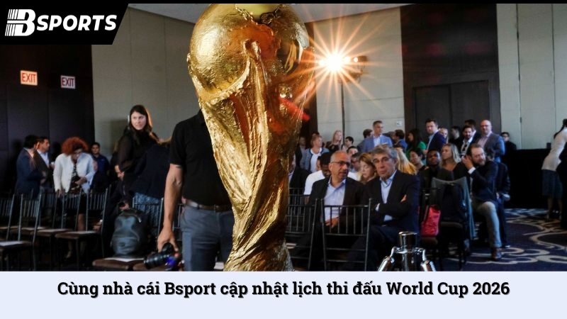 Cùng nhà cái Bsport cập nhật lịch thi đấu World Cup 2026