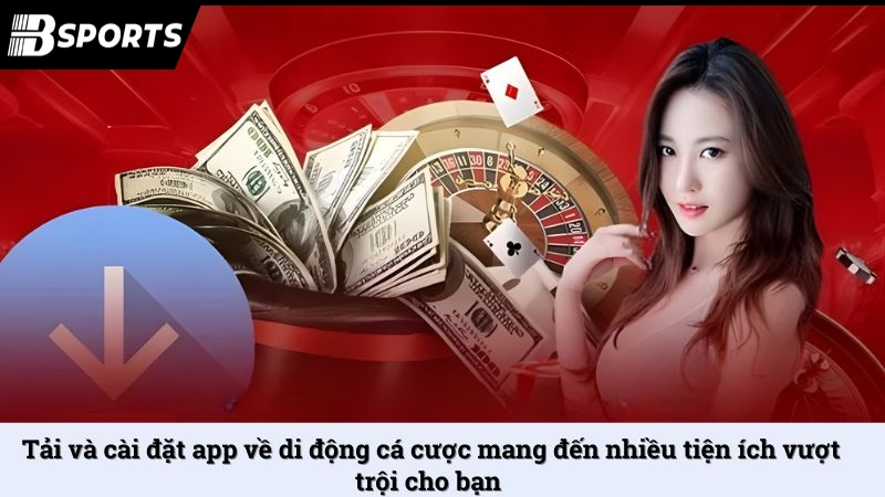 Tải và cài đặt app về di động cá cược mang đến nhiều tiện ích vượt trội cho bạn 