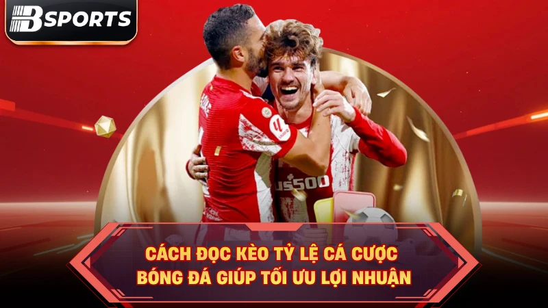 Cách đọc kèo tỷ lệ cá cược bóng đá giúp tối ưu lợi nhuận